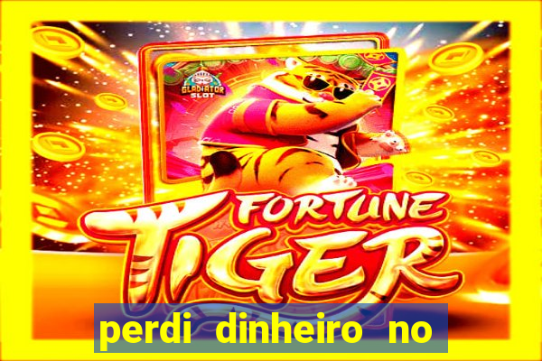 perdi dinheiro no jogo do tigre